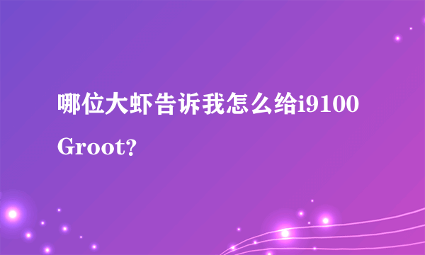 哪位大虾告诉我怎么给i9100Groot？