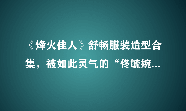 《烽火佳人》舒畅服装造型合集，被如此灵气的“佟毓婉”惊艳！