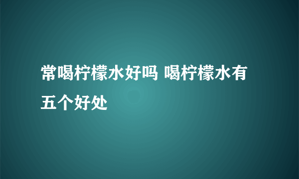 常喝柠檬水好吗 喝柠檬水有五个好处