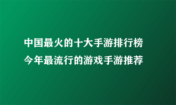 中国最火的十大手游排行榜 今年最流行的游戏手游推荐