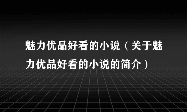 魅力优品好看的小说（关于魅力优品好看的小说的简介）