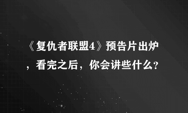 《复仇者联盟4》预告片出炉，看完之后，你会讲些什么？