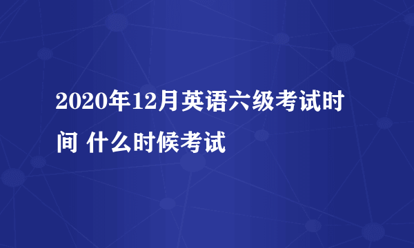 2020年12月英语六级考试时间 什么时候考试