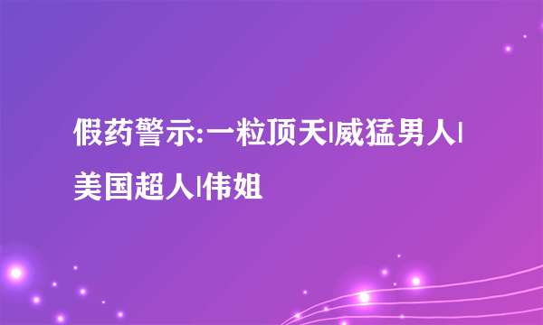 假药警示:一粒顶天|威猛男人|美国超人|伟姐