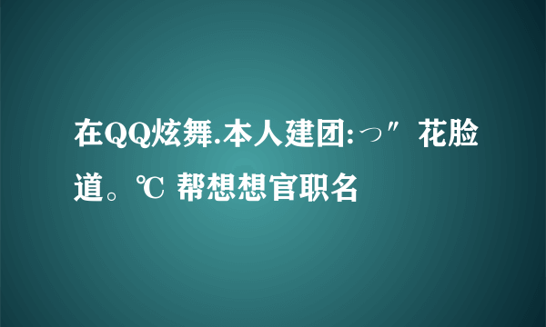 在QQ炫舞.本人建团:っ″花脸道。℃ 帮想想官职名