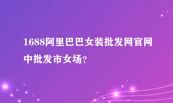 1688阿里巴巴女装批发网官网中批发市女场？