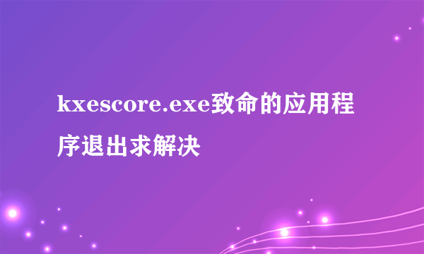 kxescore.exe致命的应用程序退出求解决