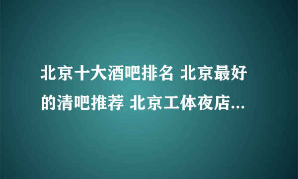 北京十大酒吧排名 北京最好的清吧推荐 北京工体夜店哪里最好玩