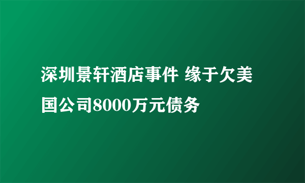 深圳景轩酒店事件 缘于欠美国公司8000万元债务