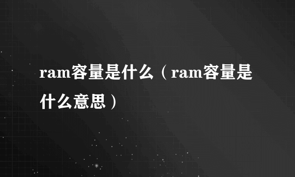 ram容量是什么（ram容量是什么意思）