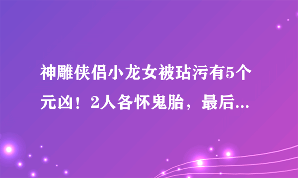 神雕侠侣小龙女被玷污有5个元凶！2人各怀鬼胎，最后一个你想不到