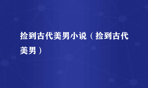 捡到古代美男小说（捡到古代美男）