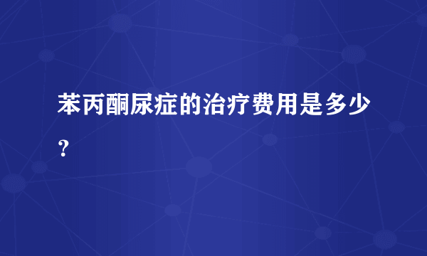 苯丙酮尿症的治疗费用是多少？