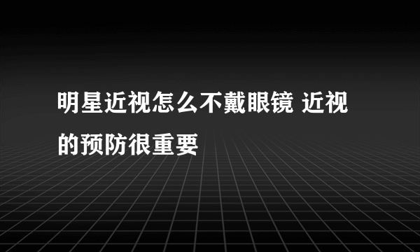 明星近视怎么不戴眼镜 近视的预防很重要