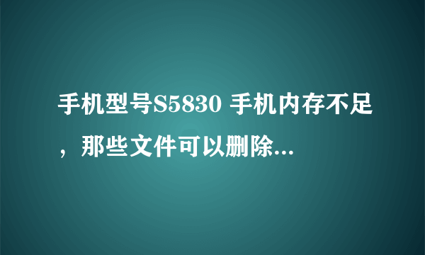 手机型号S5830 手机内存不足，那些文件可以删除？不可以删除的话，手机提示内存不足怎么办？