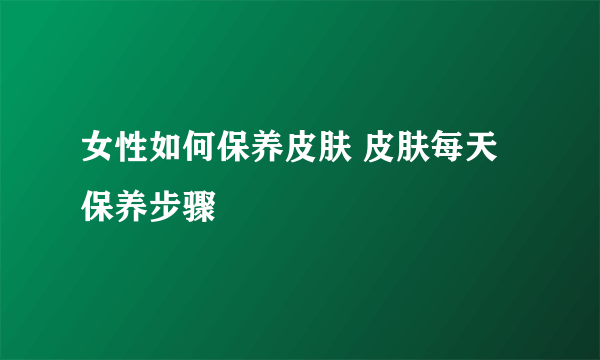 女性如何保养皮肤 皮肤每天保养步骤