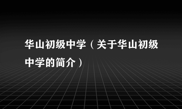 华山初级中学（关于华山初级中学的简介）