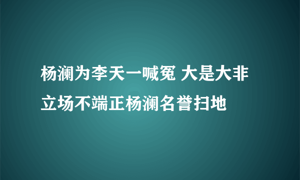 杨澜为李天一喊冤 大是大非立场不端正杨澜名誉扫地