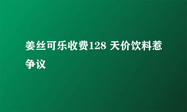 姜丝可乐收费128 天价饮料惹争议