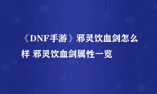 《DNF手游》邪灵饮血剑怎么样 邪灵饮血剑属性一览