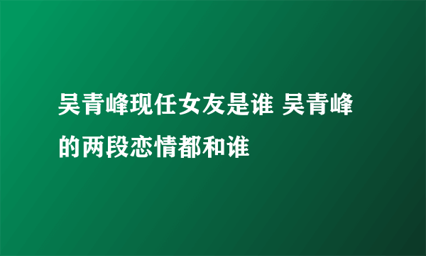 吴青峰现任女友是谁 吴青峰的两段恋情都和谁