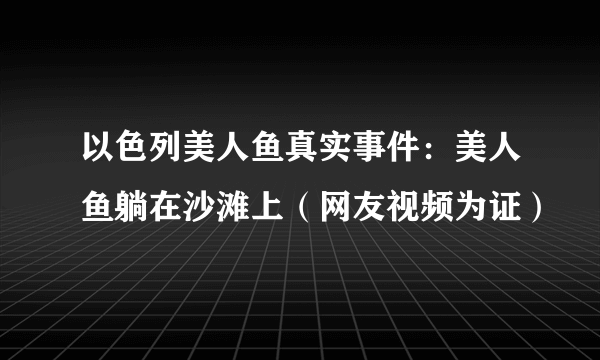 以色列美人鱼真实事件：美人鱼躺在沙滩上（网友视频为证）