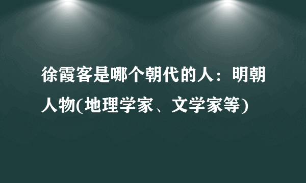 徐霞客是哪个朝代的人：明朝人物(地理学家、文学家等)