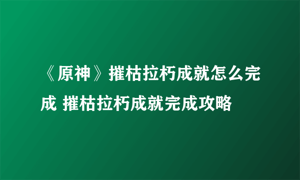 《原神》摧枯拉朽成就怎么完成 摧枯拉朽成就完成攻略