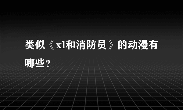 类似《xl和消防员》的动漫有哪些？