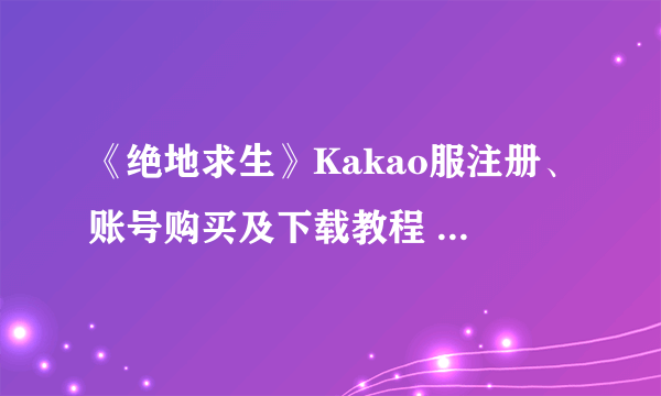 《绝地求生》Kakao服注册、账号购买及下载教程 绝地求生怎么玩Kakao服