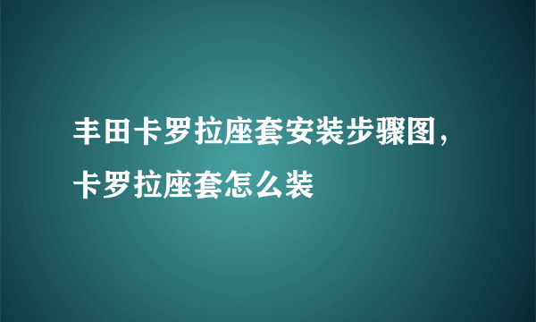 丰田卡罗拉座套安装步骤图，卡罗拉座套怎么装