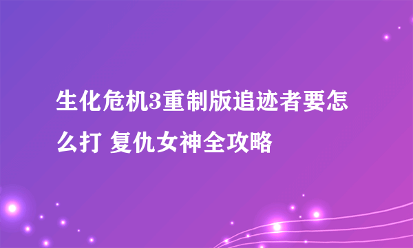 生化危机3重制版追迹者要怎么打 复仇女神全攻略