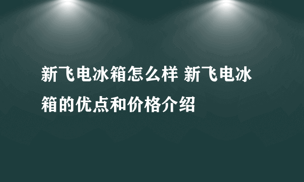 新飞电冰箱怎么样 新飞电冰箱的优点和价格介绍