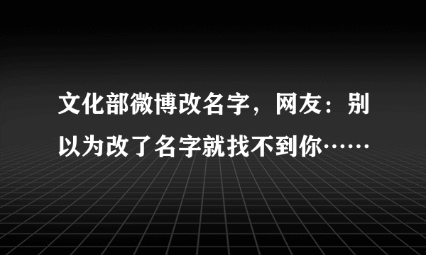 文化部微博改名字，网友：别以为改了名字就找不到你……