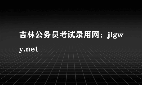 吉林公务员考试录用网：jlgwy.net