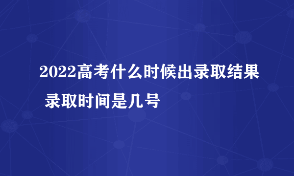 2022高考什么时候出录取结果 录取时间是几号