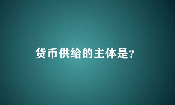 货币供给的主体是？