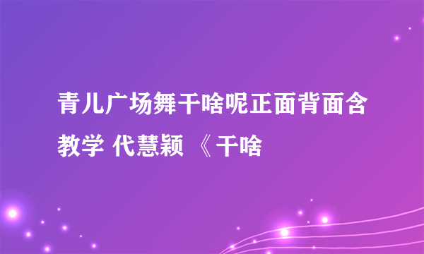 青儿广场舞干啥呢正面背面含教学 代慧颖 《干啥