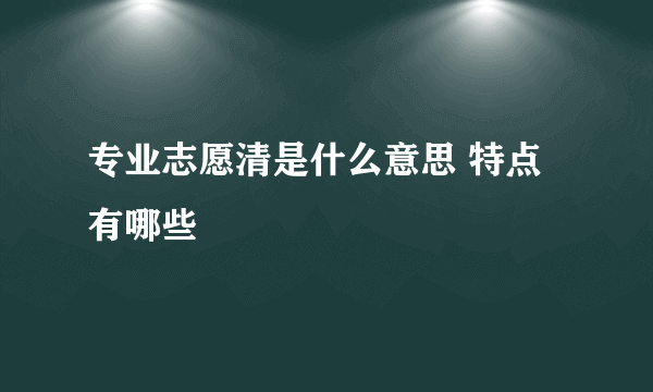 专业志愿清是什么意思 特点有哪些