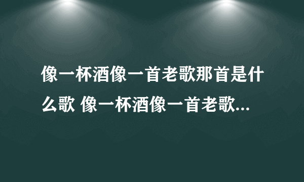 像一杯酒像一首老歌那首是什么歌 像一杯酒像一首老歌那首是什么歌曲