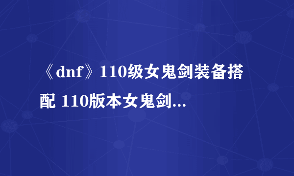 《dnf》110级女鬼剑装备搭配 110版本女鬼剑毕业套装选择推荐