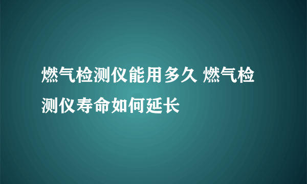 燃气检测仪能用多久 燃气检测仪寿命如何延长