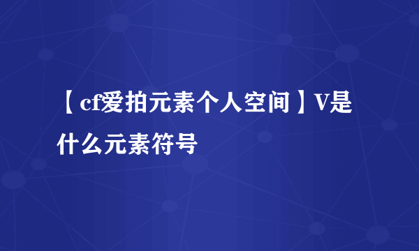 【cf爱拍元素个人空间】V是什么元素符号