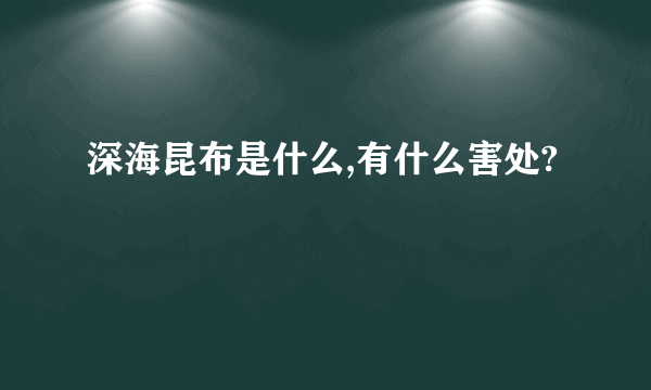 深海昆布是什么,有什么害处?