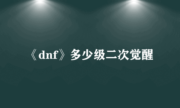 《dnf》多少级二次觉醒