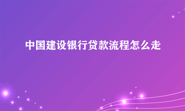 中国建设银行贷款流程怎么走