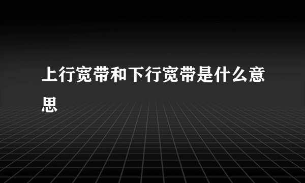 上行宽带和下行宽带是什么意思