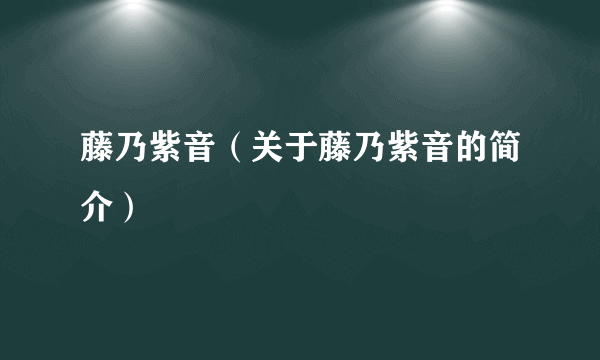 藤乃紫音（关于藤乃紫音的简介）