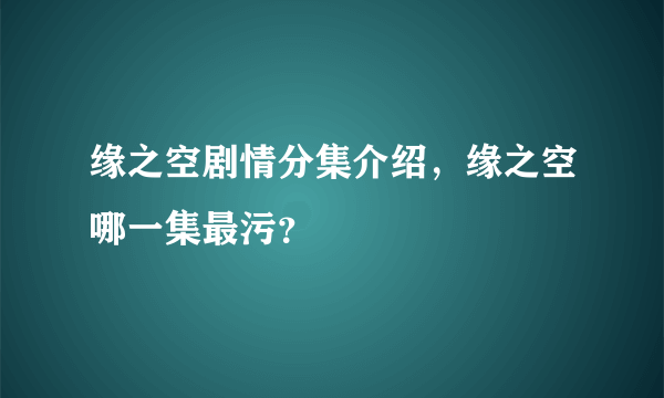 缘之空剧情分集介绍，缘之空哪一集最污？