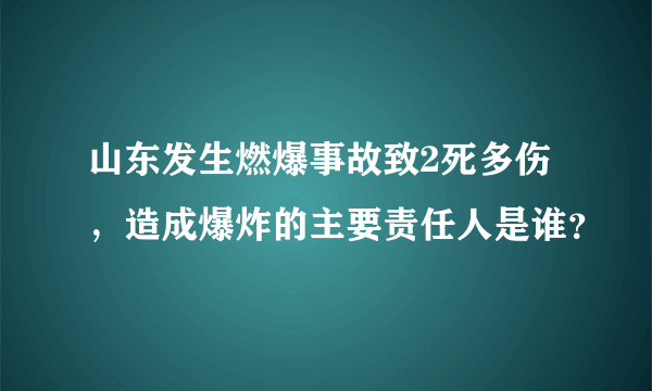 山东发生燃爆事故致2死多伤，造成爆炸的主要责任人是谁？